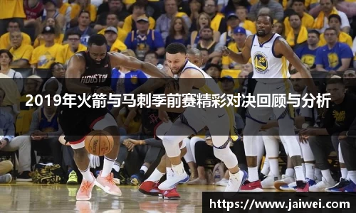 2019年火箭与马刺季前赛精彩对决回顾与分析